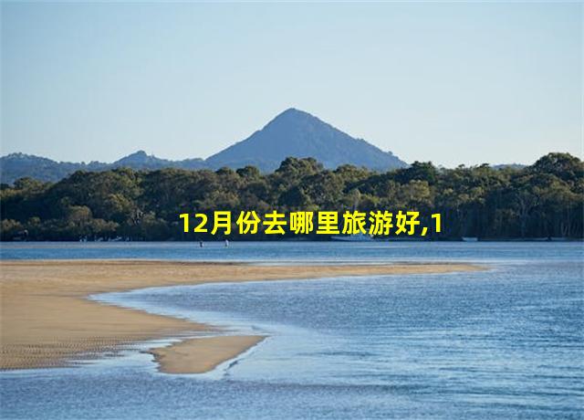 12月份去哪里旅游好,12月去哪里旅行好