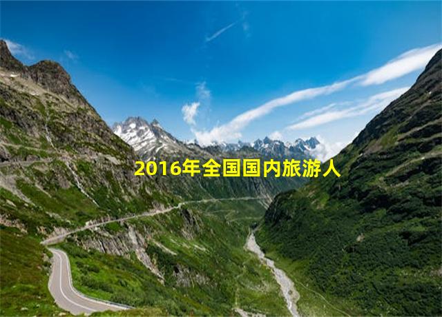 2016年全国国内旅游人数比上年增加4.4亿人次,2016年旅游数据