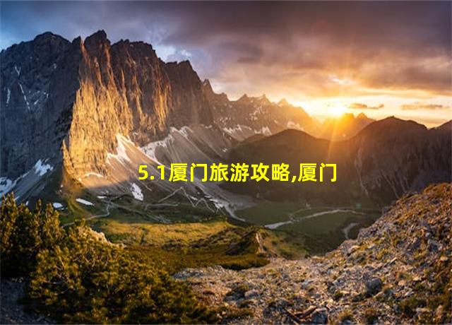 5.1厦门旅游攻略,厦门旅游攻略5日自助游攻略