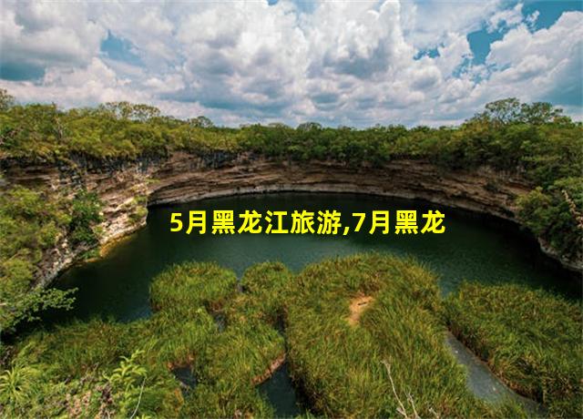 5月黑龙江旅游,7月黑龙江旅游攻略