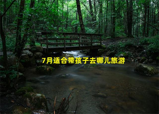 7月适合带孩子去哪儿旅游,7月适合带孩子去的旅游地方有哪些推荐