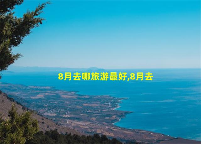 8月去哪旅游最好,8月去哪里玩