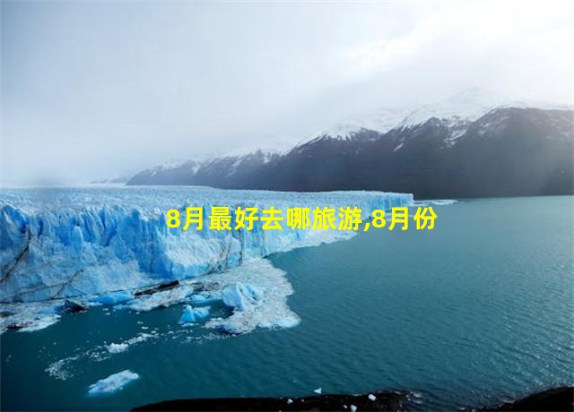 8月最好去哪旅游,8月份适合去的旅游景点