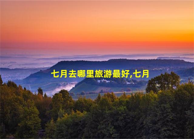 七月去哪里旅游最好,七月去哪里旅游最好看