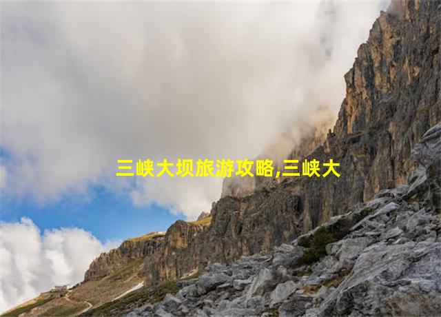 三峡大坝旅游攻略,三峡大坝旅游攻略详解