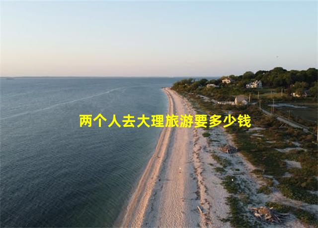 两个人去大理旅游要多少钱一天,两个人去大理旅游需要多少钱