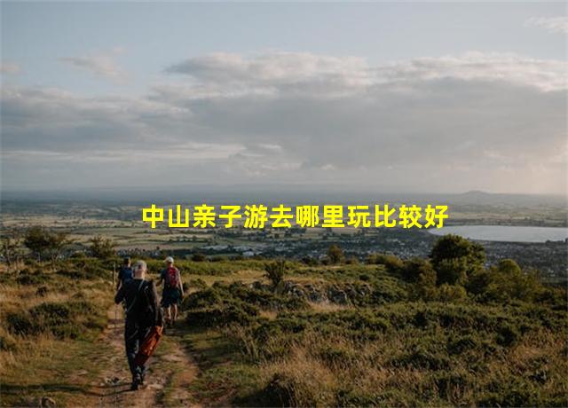 中山亲子游去哪里玩比较好,中山亲子旅游景点大全