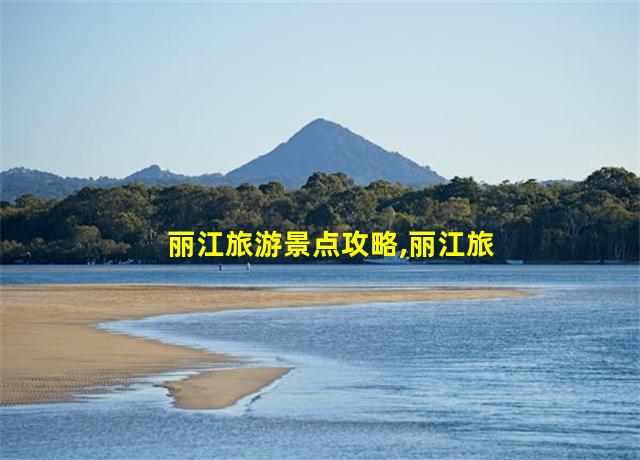 丽江旅游景点攻略,丽江旅游景点攻略3天