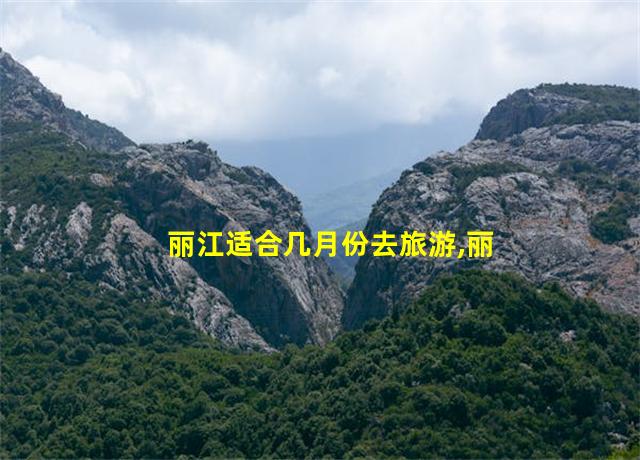 丽江适合几月份去旅游,丽江最佳旅游时间是几月份