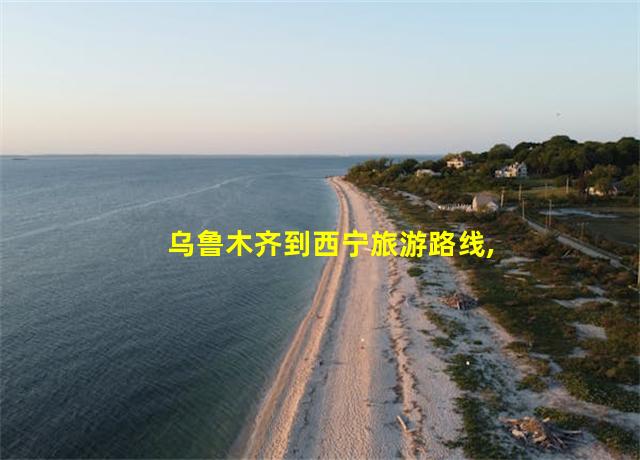 乌鲁木齐到西宁旅游路线,乌鲁木齐到西宁旅游