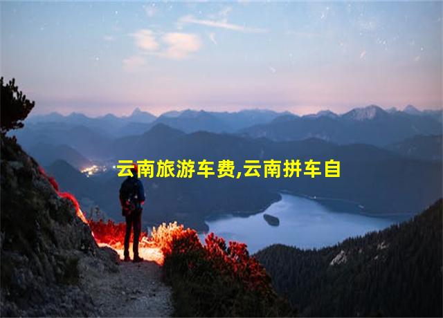 云南旅游车费,云南拼车自由行平台