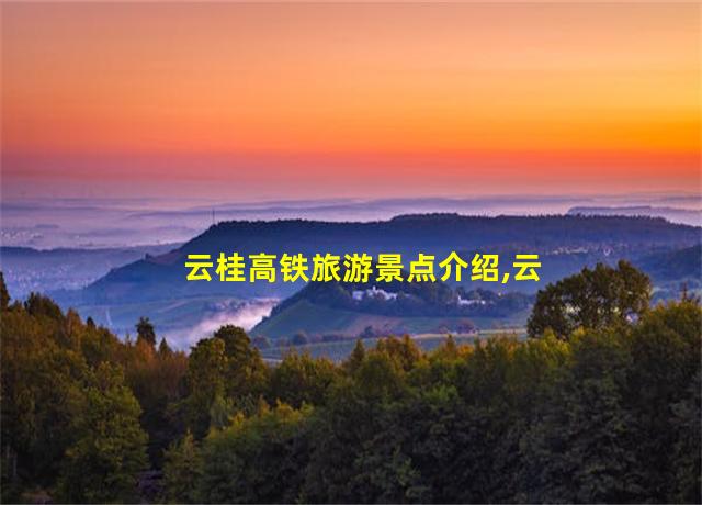 云桂高铁旅游景点介绍,云桂沿边高铁