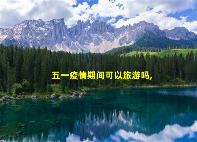 五一疫情期间可以旅游吗,疫情期间五一可以回家吗