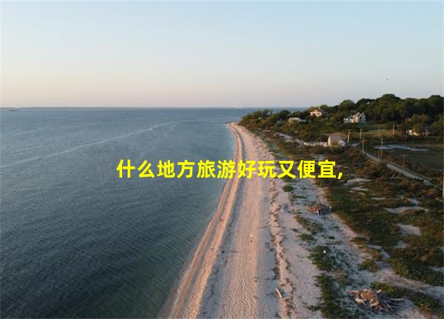 什么地方旅游好玩又便宜,四川南有什么旅游的地方