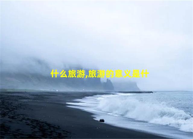 什么旅游,旅游的意义是什么