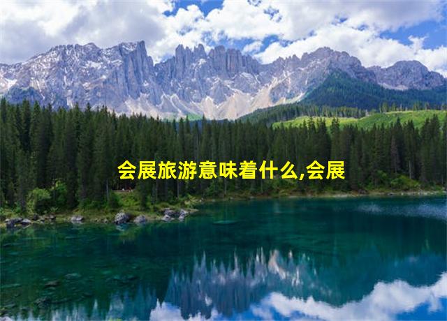 会展旅游意味着什么,会展旅游的意义