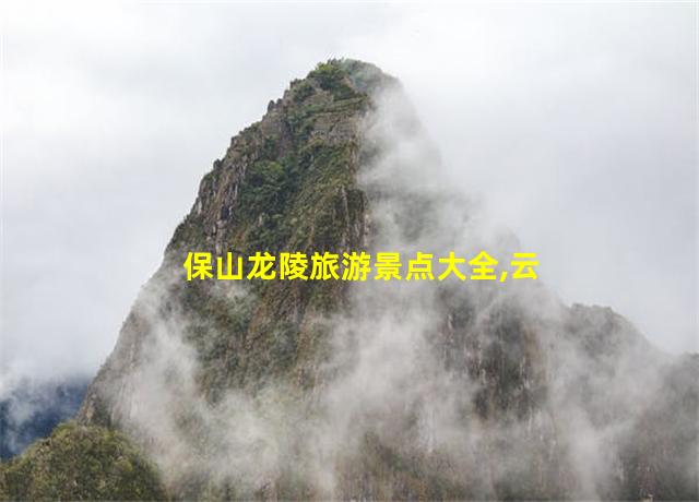 保山龙陵旅游景点大全,云南保山龙陵旅游景点