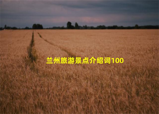 兰州旅游景点介绍词100字,兰州旅游景点介绍