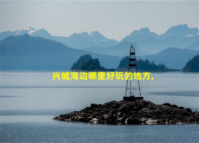 兴城海边哪里好玩的地方,兴城旅游攻略海边景点