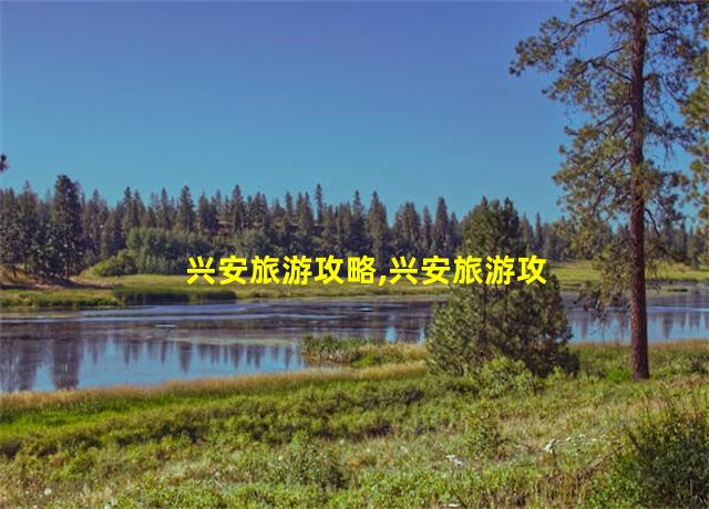 兴安旅游攻略,兴安旅游攻略必去景点