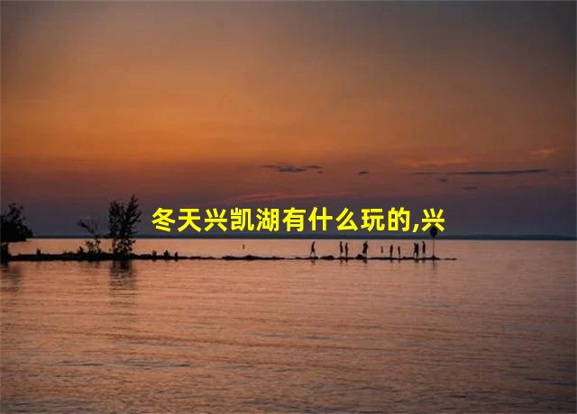 冬天兴凯湖有什么玩的,兴凯湖冬季旅游景点介绍