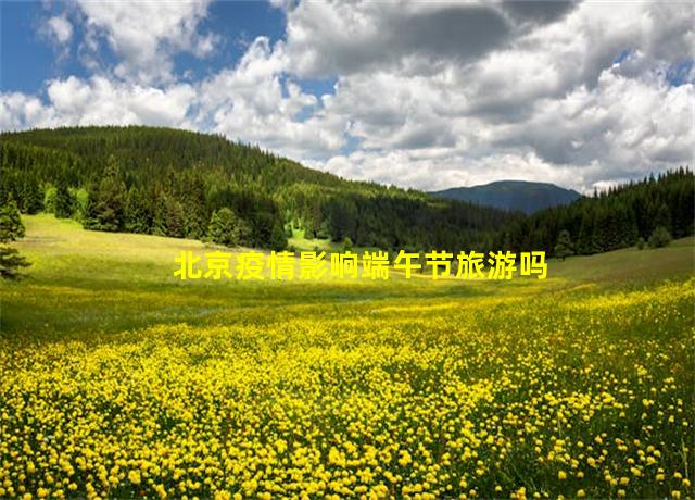 北京疫情影响端午节旅游吗,北京疫情影响过年回家吗