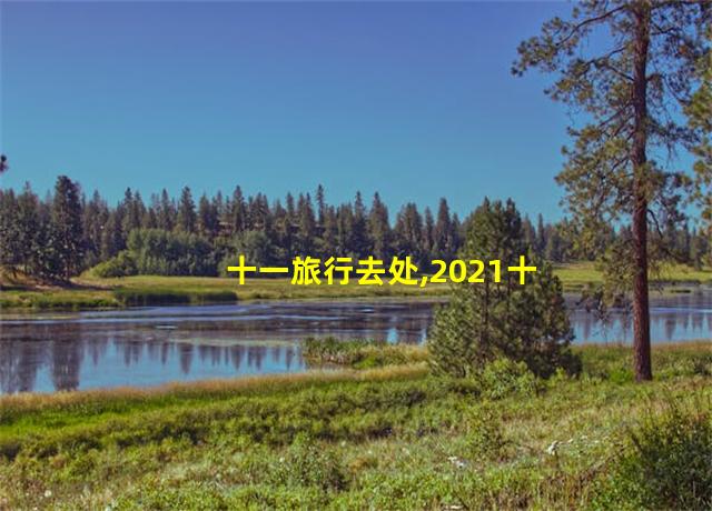 十一旅行去处,2021十一假期旅游攻略