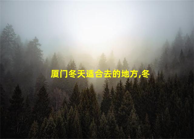 厦门冬天适合去的地方,冬季旅游攻略厦门路线