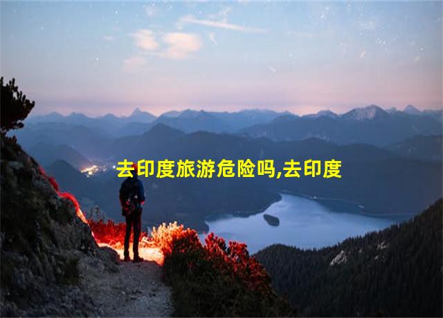 去印度旅游危险吗,去印度旅游可以呆多久