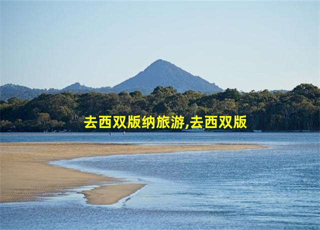 去西双版纳旅游,去西双版纳旅游景点