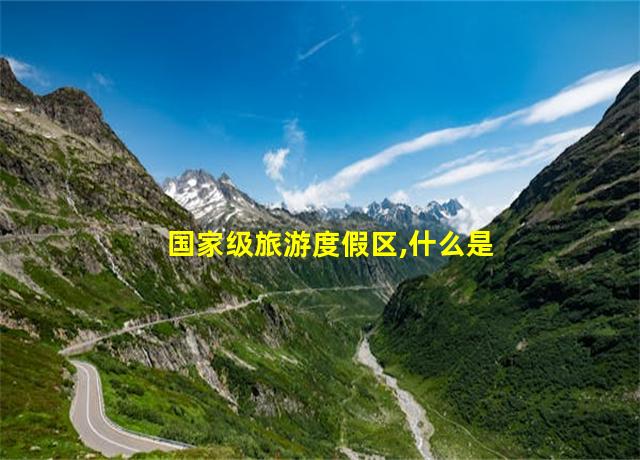 国家级旅游度假区,什么是国家旅游度假区