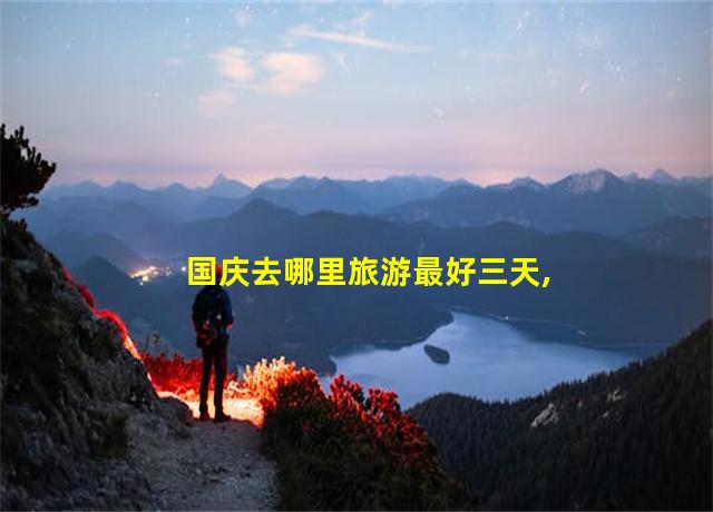 国庆去哪里旅游最好三天,国庆去哪里旅游最好呢