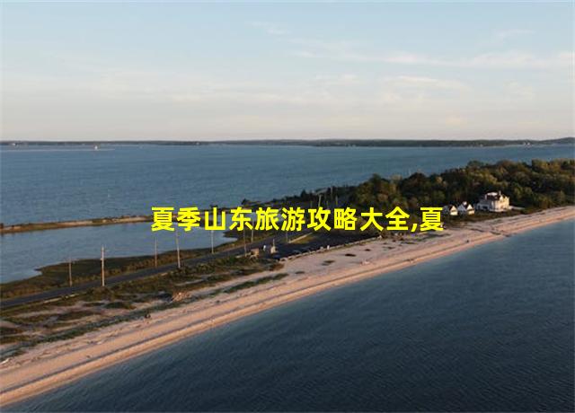 夏季山东旅游攻略大全,夏季山东旅游攻略