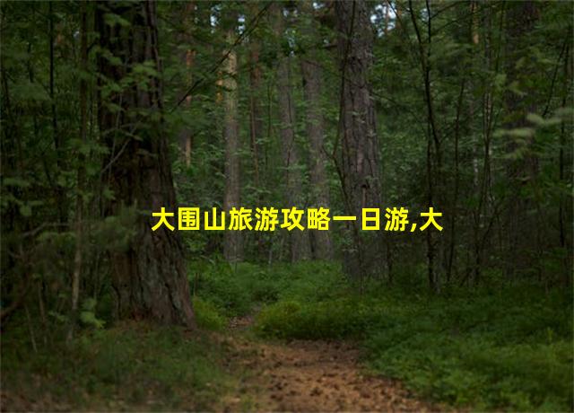 大围山旅游攻略一日游,大围山旅游景点