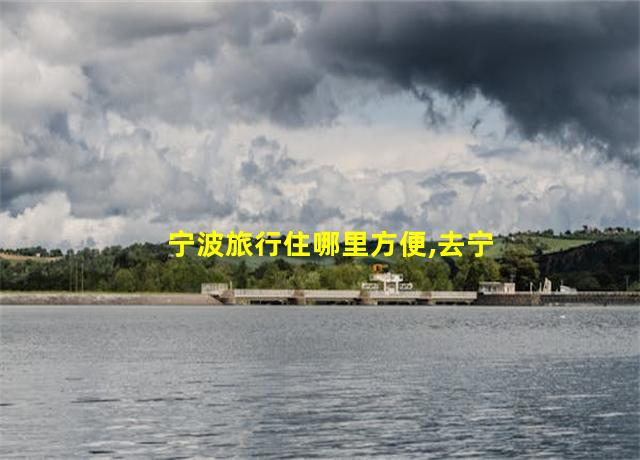 宁波旅行住哪里方便,去宁波住哪里比较好玩