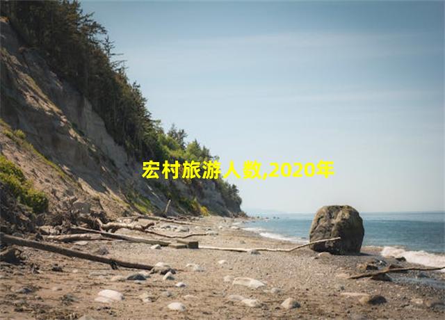 宏村旅游人数,2020年宏村游客量