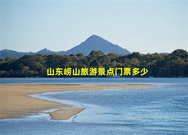 山东崂山旅游景点门票多少钱,山东崂山旅游攻略自由行