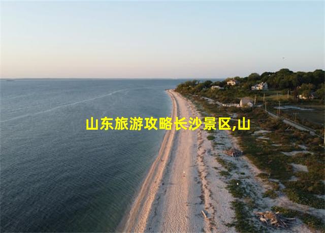 山东旅游攻略长沙景区,山东旅游去处