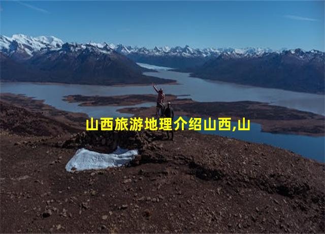 山西旅游地理介绍山西,山西旅游地理分布图