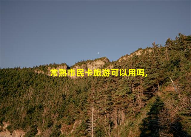 常熟市民卡旅游可以用吗,常熟市民卡旅游年卡网上充值