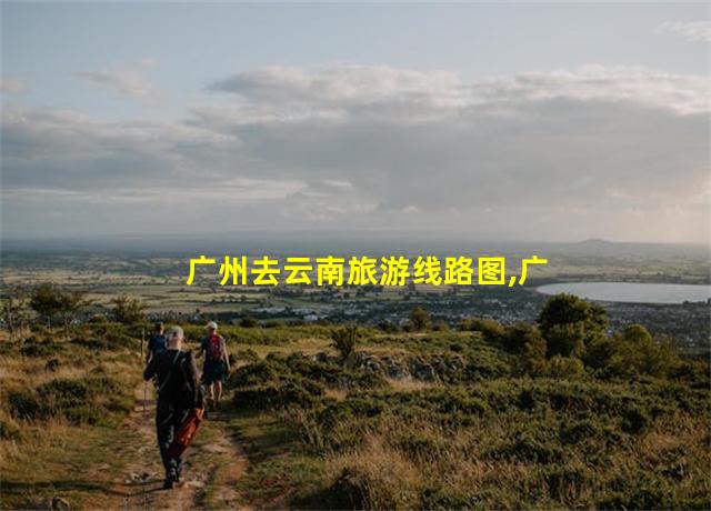 广州去云南旅游线路图,广州去云南自由行攻略及花费