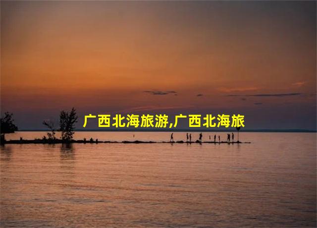 广西北海旅游,广西北海旅游天气预报15天