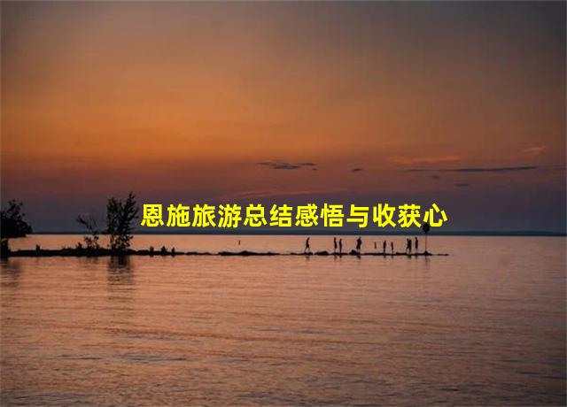 恩施旅游总结感悟与收获心得体会作文,恩施旅游必去十大景点