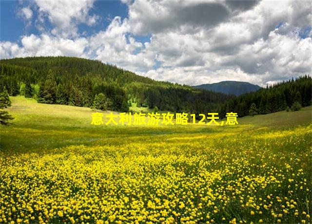 意大利旅游攻略12天,意大利自助旅游攻略大全