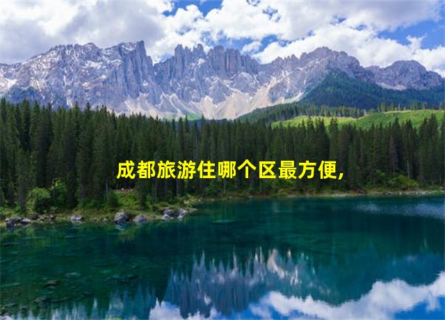 成都旅游住哪个区最方便,成都旅游