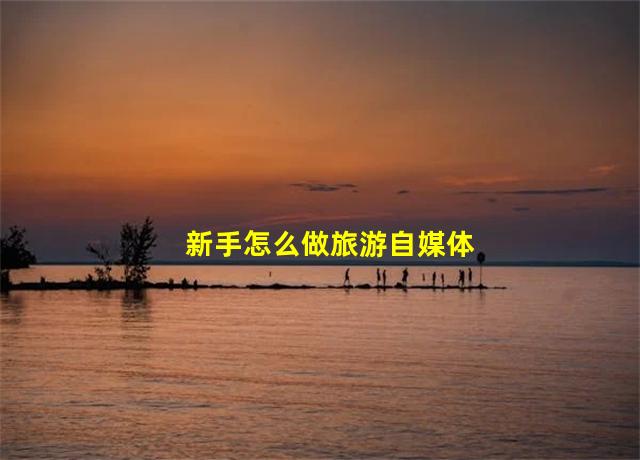 新手怎么做旅游自媒体