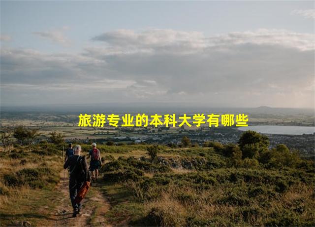 旅游专业的本科大学有哪些,广西旅游专业大专院校