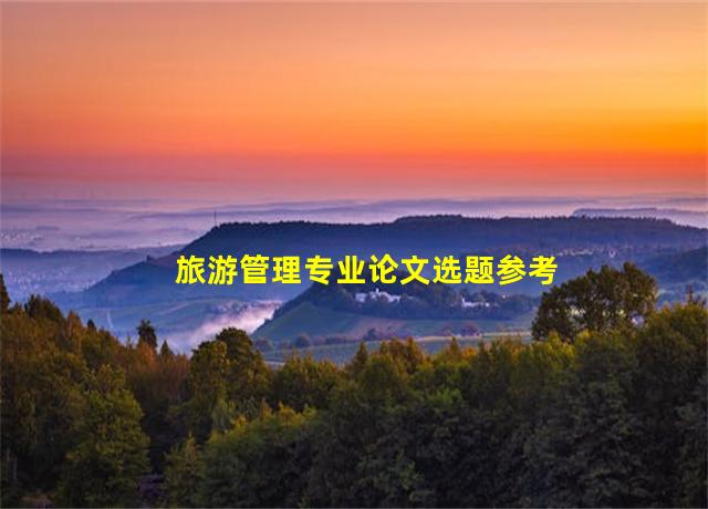 旅游管理专业论文选题参考,旅游管理类论文