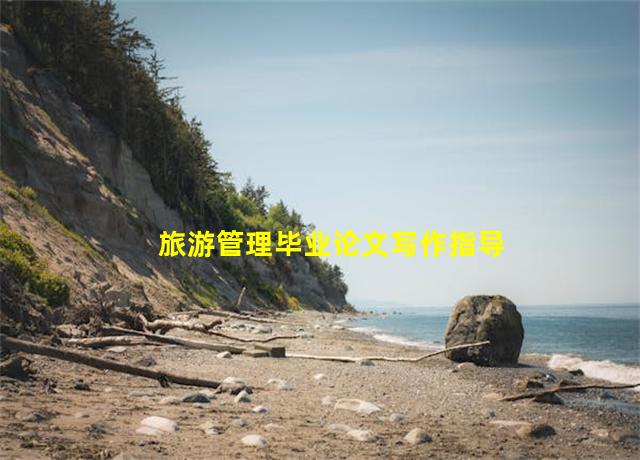 旅游管理毕业论文写作指导,关于旅游管理毕业论文怎么写