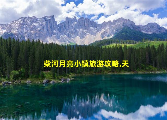 柴河月亮小镇旅游攻略,天涯小镇旅游攻略